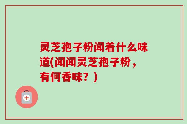 灵芝孢子粉闻着什么味道(闻闻灵芝孢子粉,有何香味?)-第1张图片-卓越灵芝孢子粉 灵芝孢子粉闻着什么味道(闻闻灵芝孢子粉,有何香味?)-第1张图片-卓越灵芝孢子粉