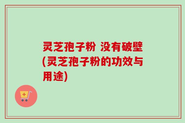 灵芝孢子粉 没有破壁(灵芝孢子粉的功效与用途)-第1张图片-卓越灵芝孢子粉 灵芝孢子粉 没有破壁(灵芝孢子粉的功效与用途)-第1张图片-卓越灵芝孢子粉