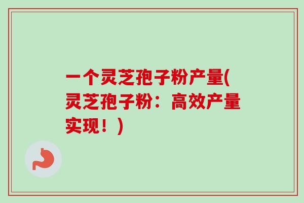 一个灵芝孢子粉产量(灵芝孢子粉：高效产量实现！)-第1张图片-卓越灵芝孢子粉