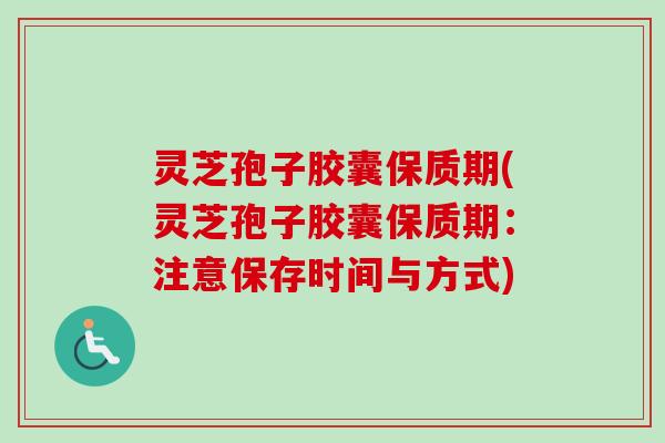 灵芝孢子胶囊保质期(灵芝孢子胶囊保质期：注意保存时间与方式)-第1张图片-卓越灵芝孢子粉