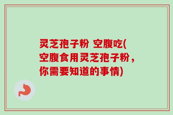 灵芝孢子粉 空腹吃(空腹食用灵芝孢子粉,你需要知道的事情)-第1张图片-卓越灵芝孢子粉 灵芝孢子粉 空腹吃(空腹食用灵芝孢子粉,你需要知道的事情)-第1张图片-卓越灵芝孢子粉