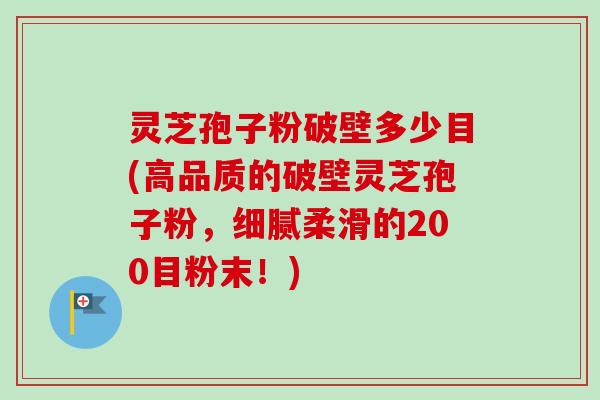 灵芝孢子粉破壁多少目(高品质的破壁灵芝孢子粉,细腻柔滑的200目粉末!)-第1张图片-卓越灵芝孢子粉 灵芝孢子粉破壁多少目(高品质的破壁灵芝孢子粉,细腻柔滑的200目粉末!)-第1张图片-卓越灵芝孢子粉