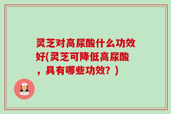 灵芝对高尿酸什么功效好(灵芝可降低高尿酸,具有哪些功效?)-第1张图片-卓越灵芝孢子粉 灵芝对高尿酸什么功效好(灵芝可降低高尿酸,具有哪些功效?)-第1张图片-卓越灵芝孢子粉
