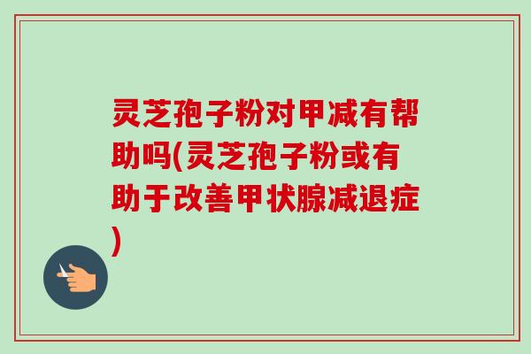 灵芝孢子粉对甲减有帮助吗(灵芝孢子粉或有助于改善甲状腺减退症)-第1张图片-卓越灵芝孢子粉