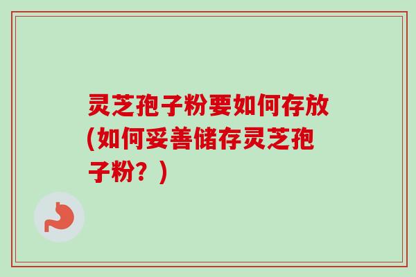灵芝孢子粉要如何存放(如何妥善储存灵芝孢子粉?)-第1张图片-卓越灵芝孢子粉 灵芝孢子粉要如何存放(如何妥善储存灵芝孢子粉?)-第1张图片-卓越灵芝孢子粉