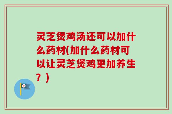 灵芝煲鸡汤还可以加什么药材(加什么药材可以让灵芝煲鸡更加养生?)-第1张图片-卓越灵芝孢子粉 灵芝煲鸡汤还可以加什么药材(加什么药材可以让灵芝煲鸡更加养生?)-第1张图片-卓越灵芝孢子粉