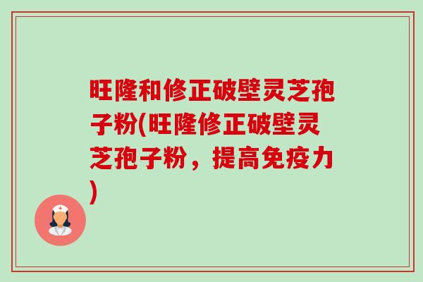 旺隆和修正破壁灵芝孢子粉(旺隆修正破壁灵芝孢子粉,提高免疫力)-第1张图片-卓越灵芝孢子粉 旺隆和修正破壁灵芝孢子粉(旺隆修正破壁灵芝孢子粉,提高免疫力)-第1张图片-卓越灵芝孢子粉