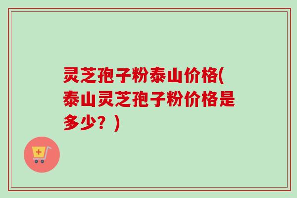 灵芝孢子粉泰山价格(泰山灵芝孢子粉价格是多少?)-第1张图片-卓越灵芝孢子粉 灵芝孢子粉泰山价格(泰山灵芝孢子粉价格是多少?)-第1张图片-卓越灵芝孢子粉