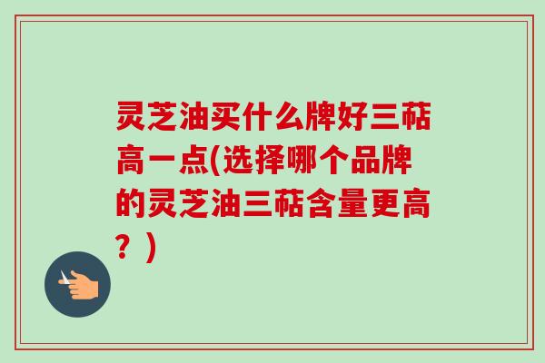 灵芝油买什么牌好三萜高一点(选择哪个品牌的灵芝油三萜含量更高？)-第1张图片-卓越灵芝孢子粉