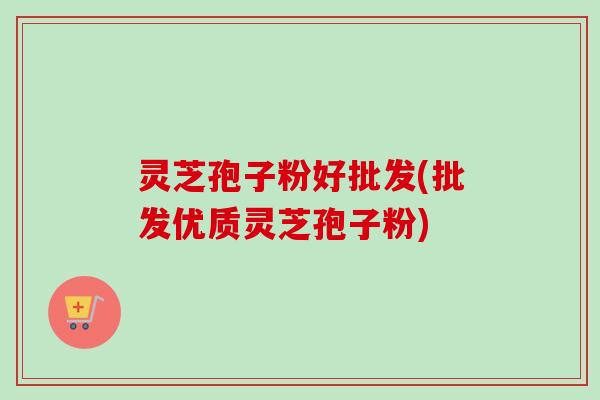 灵芝孢子粉好批发(批发优质灵芝孢子粉)-第1张图片-卓越灵芝孢子粉 灵芝孢子粉好批发(批发优质灵芝孢子粉)-第1张图片-卓越灵芝孢子粉