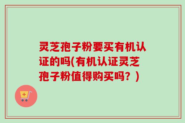 灵芝孢子粉要买有机认证的吗(有机认证灵芝孢子粉值得购买吗?)-第1张图片-卓越灵芝孢子粉 灵芝孢子粉要买有机认证的吗(有机认证灵芝孢子粉值得购买吗?)-第1张图片-卓越灵芝孢子粉
