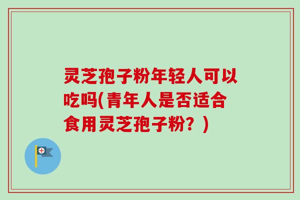 灵芝孢子粉年轻人可以吃吗(青年人是否适合食用灵芝孢子粉?)-第1张图片-卓越灵芝孢子粉 灵芝孢子粉年轻人可以吃吗(青年人是否适合食用灵芝孢子粉?)-第1张图片-卓越灵芝孢子粉