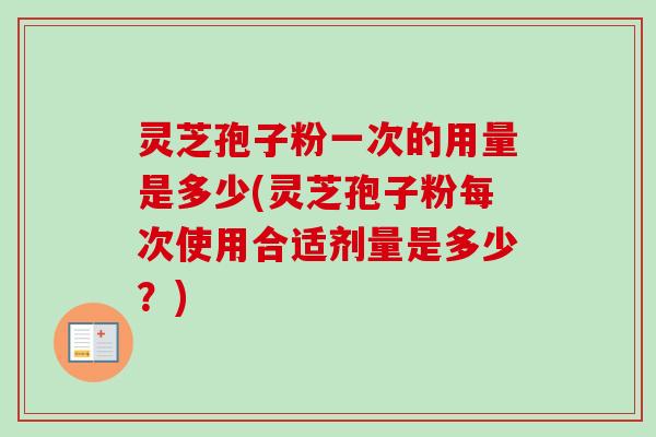 灵芝孢子粉一次的用量是多少(灵芝孢子粉每次使用合适剂量是多少？)-第1张图片-卓越灵芝孢子粉