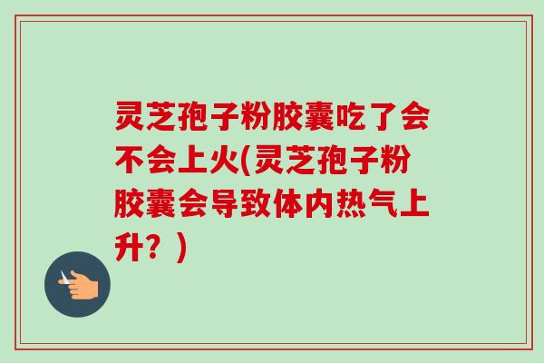 灵芝孢子粉胶囊吃了会不会上火(灵芝孢子粉胶囊会导致体内热气上升？)-第1张图片-卓越灵芝孢子粉