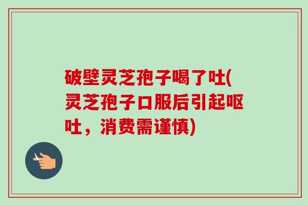 破壁灵芝孢子喝了吐(灵芝孢子口服后引起呕吐,消费需谨慎)-第1张图片-卓越灵芝孢子粉 破壁灵芝孢子喝了吐(灵芝孢子口服后引起呕吐,消费需谨慎)-第1张图片-卓越灵芝孢子粉
