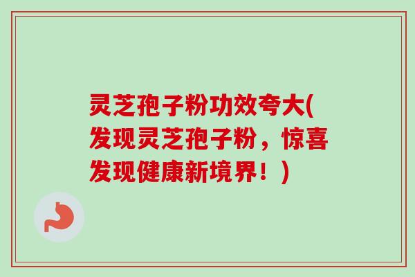 灵芝孢子粉功效夸大(发现灵芝孢子粉,惊喜发现健康新境界!)-第1张图片-卓越灵芝孢子粉 灵芝孢子粉功效夸大(发现灵芝孢子粉,惊喜发现健康新境界!)-第1张图片-卓越灵芝孢子粉