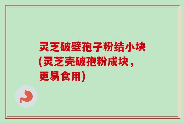 灵芝破壁孢子粉结小块(灵芝壳破孢粉成块，更易食用)-第1张图片-卓越灵芝孢子粉