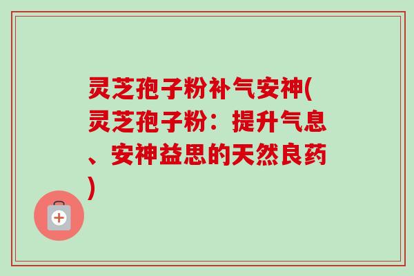 灵芝孢子粉补气安神(灵芝孢子粉:提升气息、安神益思的天然良药)-第1张图片-卓越灵芝孢子粉 灵芝孢子粉补气安神(灵芝孢子粉:提升气息、安神益思的天然良药)-第1张图片-卓越灵芝孢子粉
