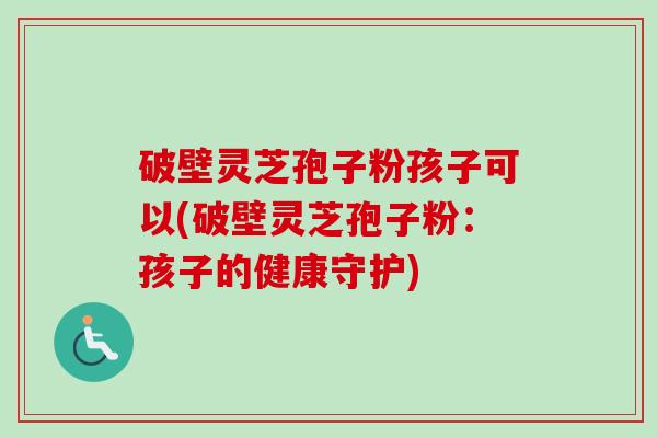 破壁灵芝孢子粉孩子可以(破壁灵芝孢子粉:孩子的健康守护)-第1张图片-卓越灵芝孢子粉 破壁灵芝孢子粉孩子可以(破壁灵芝孢子粉:孩子的健康守护)-第1张图片-卓越灵芝孢子粉