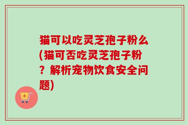 猫可以吃灵芝孢子粉么(猫可否吃灵芝孢子粉?解析宠物饮食安全问题)-第1张图片-卓越灵芝孢子粉 猫可以吃灵芝孢子粉么(猫可否吃灵芝孢子粉?解析宠物饮食安全问题)-第1张图片-卓越灵芝孢子粉