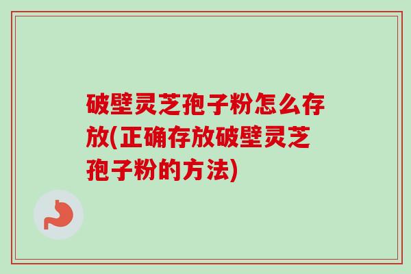 破壁灵芝孢子粉怎么存放(正确存放破壁灵芝孢子粉的方法)-第1张图片-卓越灵芝孢子粉 破壁灵芝孢子粉怎么存放(正确存放破壁灵芝孢子粉的方法)-第1张图片-卓越灵芝孢子粉
