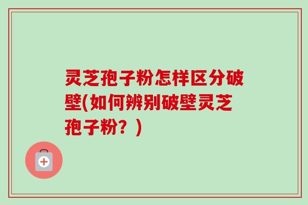 灵芝孢子粉怎样区分破壁(如何辨别破壁灵芝孢子粉?)-第1张图片-卓越灵芝孢子粉 灵芝孢子粉怎样区分破壁(如何辨别破壁灵芝孢子粉?)-第1张图片-卓越灵芝孢子粉