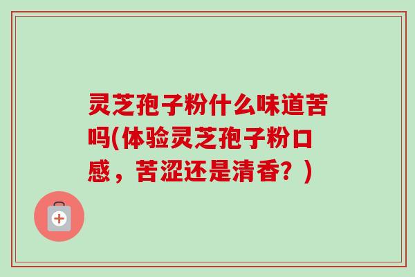 灵芝孢子粉什么味道苦吗(体验灵芝孢子粉口感,苦涩还是清香?)-第1张图片-卓越灵芝孢子粉 灵芝孢子粉什么味道苦吗(体验灵芝孢子粉口感,苦涩还是清香?)-第1张图片-卓越灵芝孢子粉