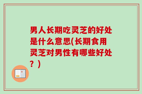 男人长期吃灵芝的好处是什么意思(长期食用灵芝对男性有哪些好处？)-第1张图片-卓越灵芝孢子粉