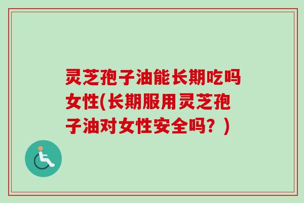 灵芝孢子油能长期吃吗女性(长期服用灵芝孢子油对女性安全吗?)-第1张图片-卓越灵芝孢子粉 灵芝孢子油能长期吃吗女性(长期服用灵芝孢子油对女性安全吗?)-第1张图片-卓越灵芝孢子粉