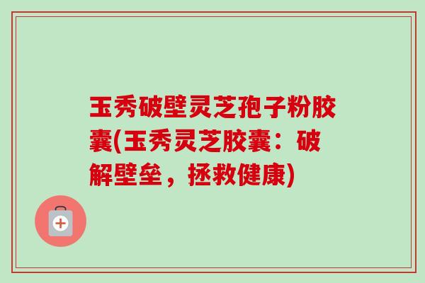 玉秀破壁灵芝孢子粉胶囊(玉秀灵芝胶囊：破解壁垒，拯救健康)-第1张图片-卓越灵芝孢子粉