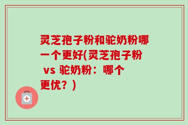 灵芝孢子粉和驼奶粉哪一个更好(灵芝孢子粉 vs 驼奶粉:哪个更优?)-第1张图片-卓越灵芝孢子粉 灵芝孢子粉和驼奶粉哪一个更好(灵芝孢子粉 vs 驼奶粉:哪个更优?)-第1张图片-卓越灵芝孢子粉