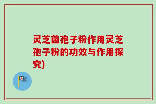 灵芝菌孢子粉作用灵芝孢子粉的功效与作用探究)-第1张图片-卓越灵芝孢子粉 灵芝菌孢子粉作用灵芝孢子粉的功效与作用探究)-第1张图片-卓越灵芝孢子粉