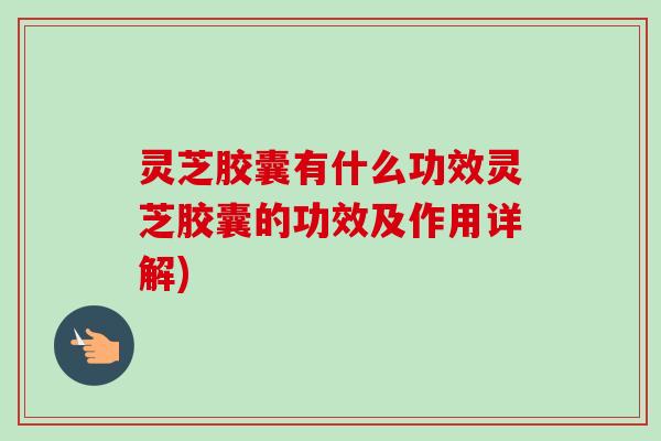 灵芝胶囊有什么功效灵芝胶囊的功效及作用详解)-第1张图片-卓越灵芝孢子粉