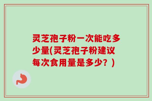 灵芝孢子粉一次能吃多少量(灵芝孢子粉建议每次食用量是多少?)-第1张图片-卓越灵芝孢子粉 灵芝孢子粉一次能吃多少量(灵芝孢子粉建议每次食用量是多少?)-第1张图片-卓越灵芝孢子粉