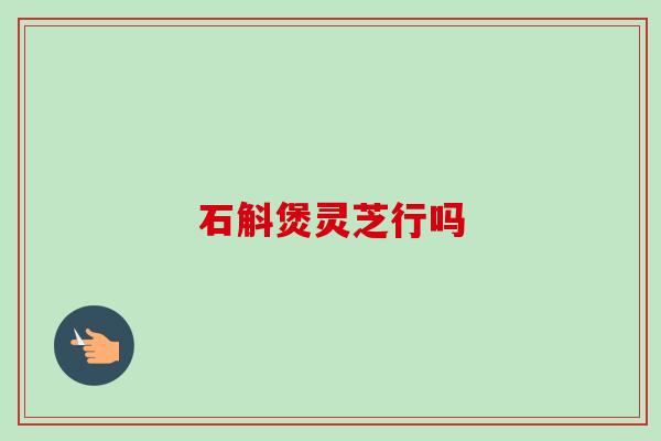 石斛煲灵芝行吗-第1张图片-卓越灵芝孢子粉 石斛煲灵芝行吗-第1张图片-卓越灵芝孢子粉