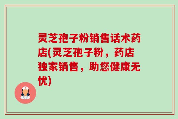 灵芝孢子粉销售话术药店(灵芝孢子粉,药店独家销售,助您健康无忧)-第1张图片-卓越灵芝孢子粉 灵芝孢子粉销售话术药店(灵芝孢子粉,药店独家销售,助您健康无忧)-第1张图片-卓越灵芝孢子粉
