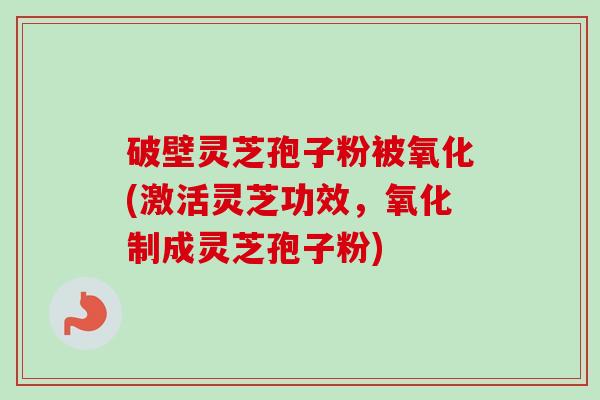 破壁灵芝孢子粉被氧化(激活灵芝功效,氧化制成灵芝孢子粉)-第1张图片-卓越灵芝孢子粉 破壁灵芝孢子粉被氧化(激活灵芝功效,氧化制成灵芝孢子粉)-第1张图片-卓越灵芝孢子粉