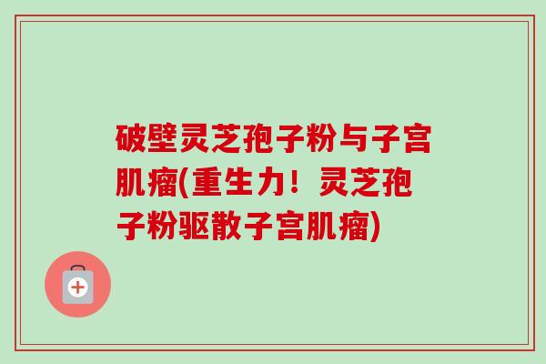 破壁灵芝孢子粉与子宫肌瘤(重生力!灵芝孢子粉驱散子宫肌瘤)-第1张图片-卓越灵芝孢子粉 破壁灵芝孢子粉与子宫肌瘤(重生力!灵芝孢子粉驱散子宫肌瘤)-第1张图片-卓越灵芝孢子粉