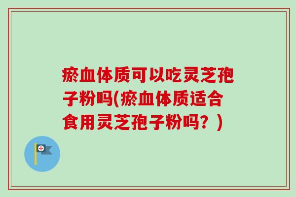 瘀血体质可以吃灵芝孢子粉吗(瘀血体质适合食用灵芝孢子粉吗?)-第1张图片-卓越灵芝孢子粉 瘀血体质可以吃灵芝孢子粉吗(瘀血体质适合食用灵芝孢子粉吗?)-第1张图片-卓越灵芝孢子粉