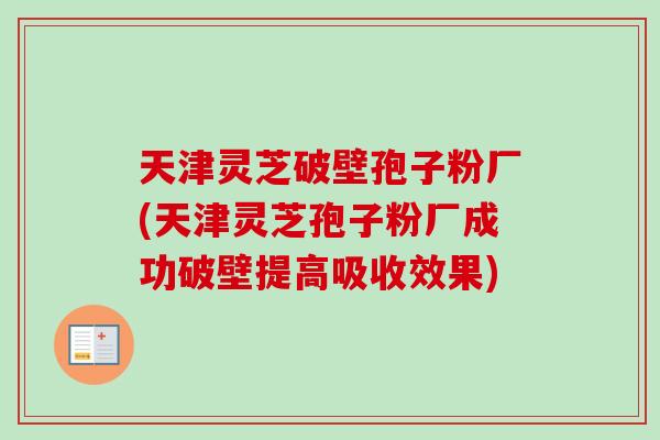 天津灵芝破壁孢子粉厂(天津灵芝孢子粉厂成功破壁提高吸收效果)-第1张图片-卓越灵芝孢子粉 天津灵芝破壁孢子粉厂(天津灵芝孢子粉厂成功破壁提高吸收效果)-第1张图片-卓越灵芝孢子粉