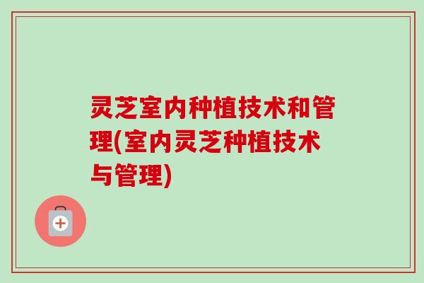 灵芝室内种植技术和管理(室内灵芝种植技术与管理)-第1张图片-卓越灵芝孢子粉