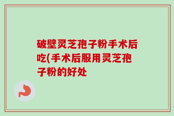 破壁灵芝孢子粉手术后吃(手术后服用灵芝孢子粉的好处-第1张图片-卓越灵芝孢子粉 破壁灵芝孢子粉手术后吃(手术后服用灵芝孢子粉的好处-第1张图片-卓越灵芝孢子粉