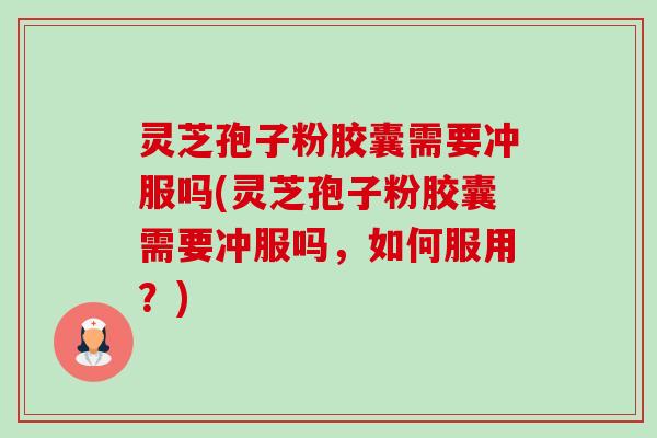 灵芝孢子粉胶囊需要冲服吗(灵芝孢子粉胶囊需要冲服吗,如何服用?)-第1张图片-卓越灵芝孢子粉 灵芝孢子粉胶囊需要冲服吗(灵芝孢子粉胶囊需要冲服吗,如何服用?)-第1张图片-卓越灵芝孢子粉