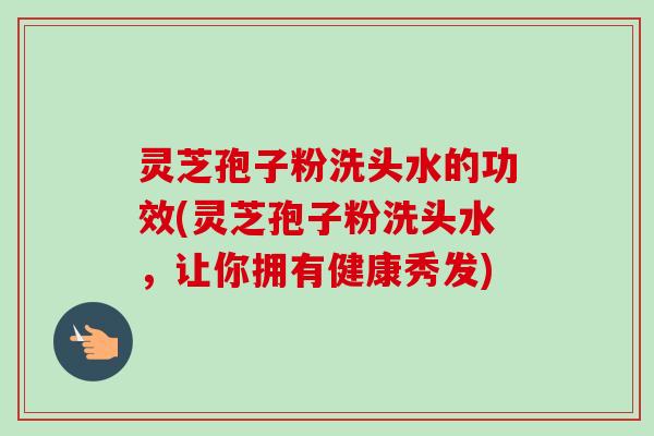 灵芝孢子粉洗头水的功效(灵芝孢子粉洗头水,让你拥有健康秀发)-第1张图片-卓越灵芝孢子粉 灵芝孢子粉洗头水的功效(灵芝孢子粉洗头水,让你拥有健康秀发)-第1张图片-卓越灵芝孢子粉