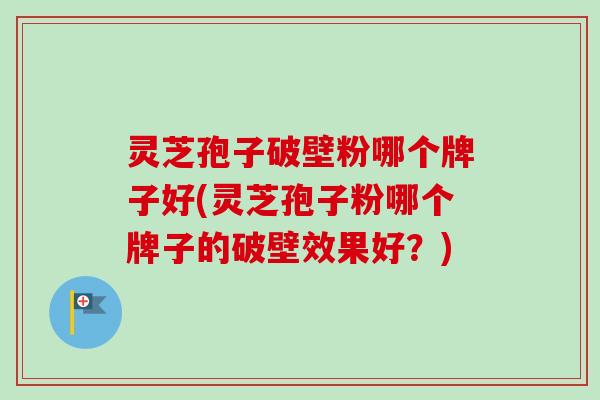 灵芝孢子破壁粉哪个牌子好(灵芝孢子粉哪个牌子的破壁效果好?)-第1张图片-卓越灵芝孢子粉 灵芝孢子破壁粉哪个牌子好(灵芝孢子粉哪个牌子的破壁效果好?)-第1张图片-卓越灵芝孢子粉