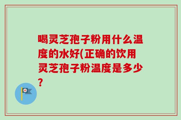 喝灵芝孢子粉用什么温度的水好(正确的饮用灵芝孢子粉温度是多少?-第1张图片-卓越灵芝孢子粉 喝灵芝孢子粉用什么温度的水好(正确的饮用灵芝孢子粉温度是多少?-第1张图片-卓越灵芝孢子粉