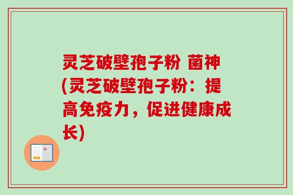 灵芝破壁孢子粉 菌神(灵芝破壁孢子粉:提高免疫力,促进健康成长)-第1张图片-卓越灵芝孢子粉 灵芝破壁孢子粉 菌神(灵芝破壁孢子粉:提高免疫力,促进健康成长)-第1张图片-卓越灵芝孢子粉