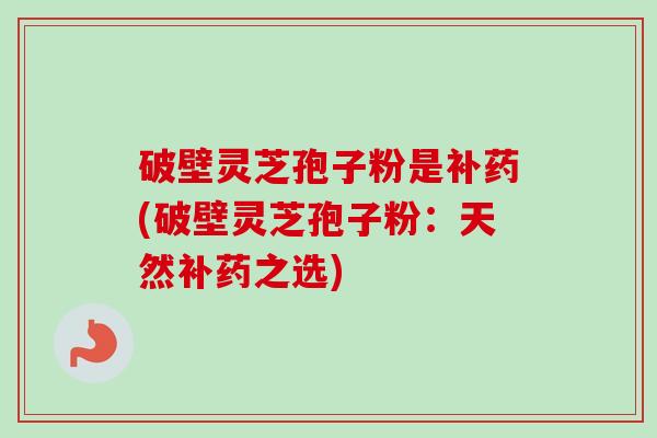 破壁灵芝孢子粉是补药(破壁灵芝孢子粉:天然补药之选)-第1张图片-卓越灵芝孢子粉 破壁灵芝孢子粉是补药(破壁灵芝孢子粉:天然补药之选)-第1张图片-卓越灵芝孢子粉
