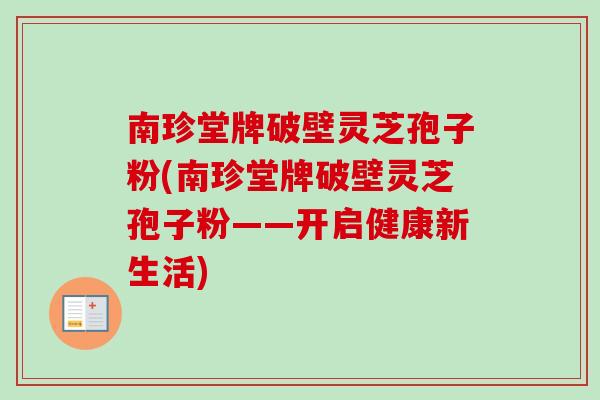 南珍堂牌破壁灵芝孢子粉(南珍堂牌破壁灵芝孢子粉——开启健康新生活)-第1张图片-卓越灵芝孢子粉 南珍堂牌破壁灵芝孢子粉(南珍堂牌破壁灵芝孢子粉——开启健康新生活)-第1张图片-卓越灵芝孢子粉