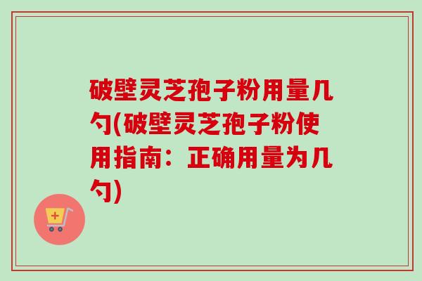 破壁灵芝孢子粉用量几勺(破壁灵芝孢子粉使用指南:正确用量为几勺)-第1张图片-卓越灵芝孢子粉 破壁灵芝孢子粉用量几勺(破壁灵芝孢子粉使用指南:正确用量为几勺)-第1张图片-卓越灵芝孢子粉